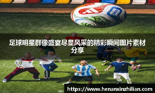 足球明星群像盛宴尽显风采的精彩瞬间图片素材分享