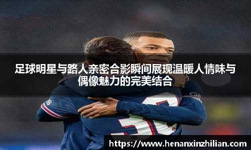 足球明星与路人亲密合影瞬间展现温暖人情味与偶像魅力的完美结合