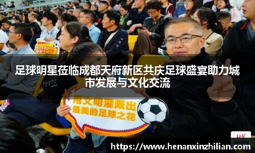 足球明星莅临成都天府新区共庆足球盛宴助力城市发展与文化交流